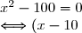 x^2 - 100 = 0\\ \Longleftrightarrow (x - 10)(x + 10) = 0\\ \Longleftrightarrow x = 10 \text{ ou } x = -10